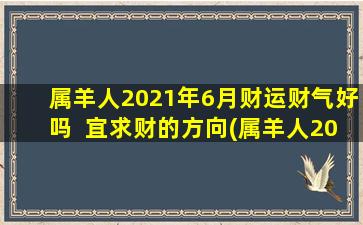 属羊人2021年6月财运财气好吗  宜求财的方向(属羊人2021年6月求财运势大揭秘，财源滚滚向你涌来！)